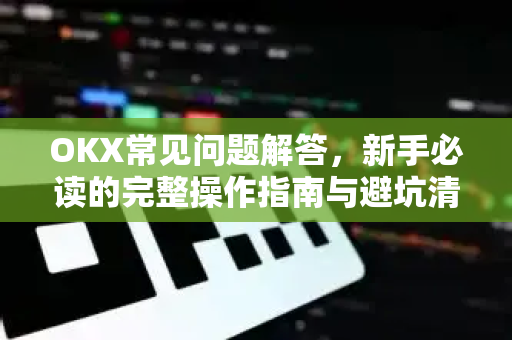 OKX常见问题解答,新手必读的完整操作指南与避坑清单 OKX常见问题解答,新手必读的完整操作指南与避坑清单