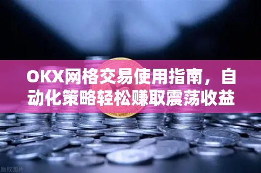 OKX网格交易使用指南,自动化策略轻松赚取震荡收益 OKX网格交易使用指南,自动化策略轻松赚取震荡收益