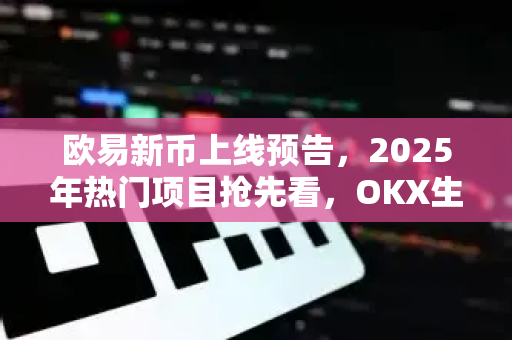 欧易新币上线预告,2025年热门项目抢先看,OKX生态再扩容 欧易新币上线预告,2025年热门项目抢先看,OKX生态再扩容