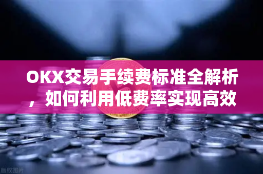 OKX交易手续费标准全解析,如何利用低费率实现高效交易 OKX交易手续费标准全解析,如何利用低费率实现高效交易