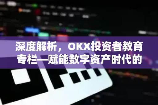 深度解析,OKX投资者教育专栏—赋能数字资产时代的理性投资 深度解析,OKX投资者教育专栏—赋能数字资产时代的理性投资