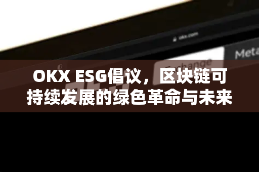 OKX ESG倡议,区块链可持续发展的绿色革命与未来展望 OKX ESG倡议,区块链可持续发展的绿色革命与未来展望