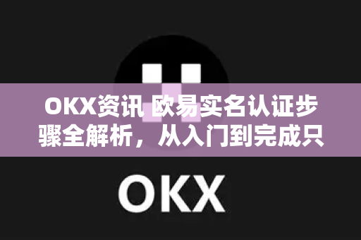 OKX资讯 欧易实名认证步骤全解析,从入门到完成只需5分钟 OKX资讯 欧易实名认证步骤全解析,从入门到完成只需5分钟