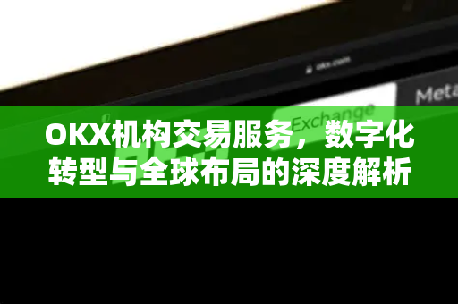 OKX机构交易服务,数字化转型与全球布局的深度解析 OKX机构交易服务,数字化转型与全球布局的深度解析