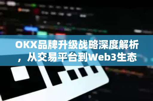 OKX品牌升级战略深度解析，从交易平台到Web3生态领航者的蜕变