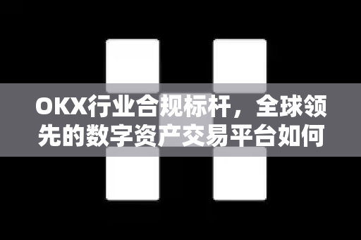 OKX行业合规标杆,全球领先的数字资产交易平台如何引领行业规范发展 OKX行业合规标杆,全球领先的数字资产交易平台如何引领行业规范发展