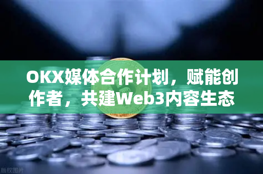 OKX媒体合作计划,赋能创作者,共建Web3内容生态新范式 OKX媒体合作计划,赋能创作者,共建Web3内容生态新范式