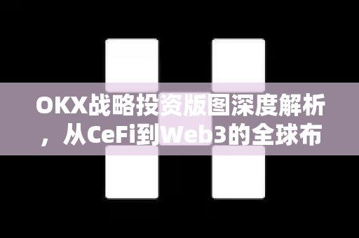 OKX战略投资版图深度解析,从CeFi到Web3的全球布局 OKX战略投资版图深度解析,从CeFi到Web3的全球布局