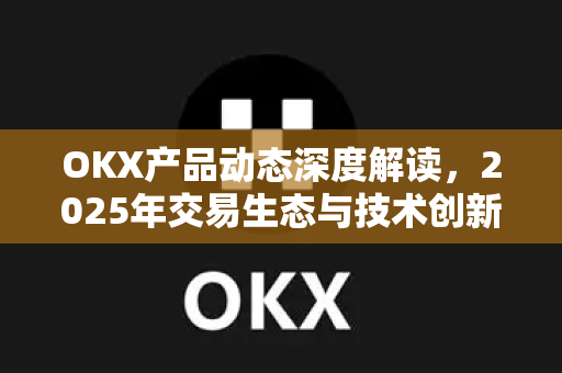 OKX产品动态深度解读,2025年交易生态与技术创新全景 OKX产品动态深度解读,2025年交易生态与技术创新全景