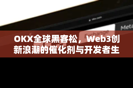 OKX全球黑客松,Web3创新浪潮的催化剂与开发者生态的破局之道 OKX全球黑客松,Web3创新浪潮的催化剂与开发者生态的破局之道
