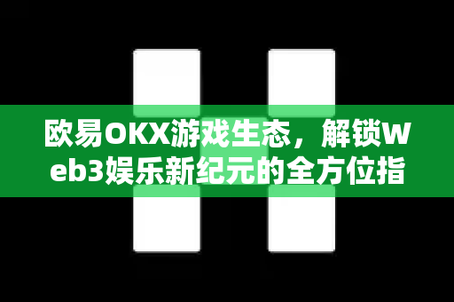 欧易OKX游戏生态,解锁Web3娱乐新纪元的全方位指南 欧易OKX游戏生态,解锁Web3娱乐新纪元的全方位指南