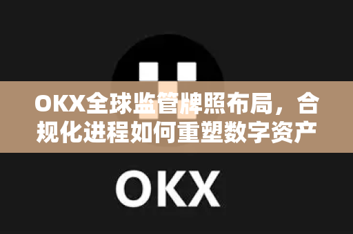 OKX全球监管牌照布局,合规化进程如何重塑数字资产交易生态 OKX全球监管牌照布局,合规化进程如何重塑数字资产交易生态