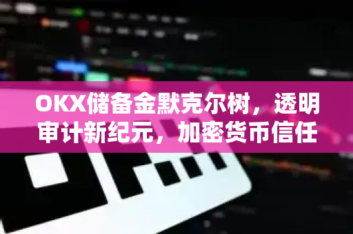 OKX储备金默克尔树，透明审计新纪元，加密货币信任基石