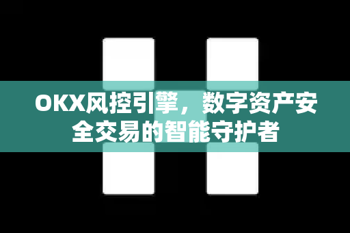 OKX风控引擎，数字资产安全交易的智能守护者