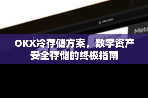 OKX冷存储方案，数字资产安全存储的终极指南