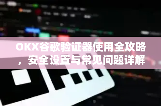 OKX谷歌验证器使用全攻略,安全设置与常见问题详解 OKX谷歌验证器使用全攻略,安全设置与常见问题详解