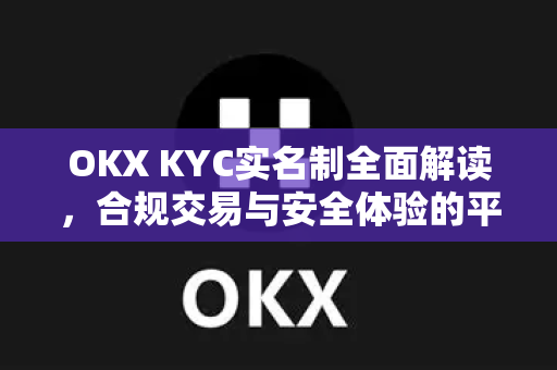 OKX KYC实名制全面解读，合规交易与安全体验的平衡之道