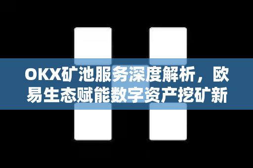 OKX矿池服务深度解析,欧易生态赋能数字资产挖矿新体验 OKX矿池服务深度解析,欧易生态赋能数字资产挖矿新体验