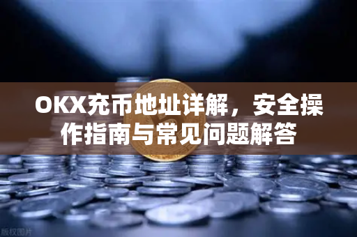 OKX充币地址详解,安全操作指南与常见问题解答 OKX充币地址详解,安全操作指南与常见问题解答