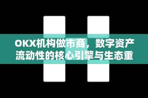 OKX机构做市商,数字资产流动性的核心引擎与生态重构 OKX机构做市商,数字资产流动性的核心引擎与生态重构