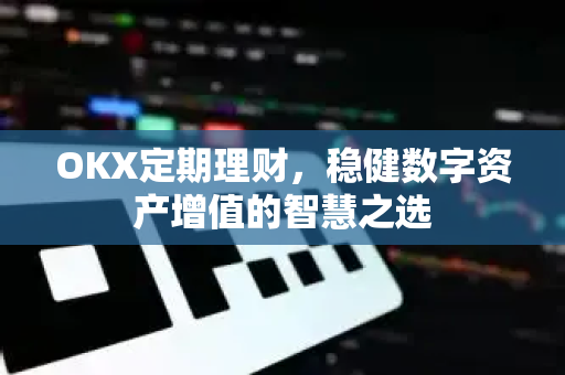 OKX定期理财,稳健数字资产增值的智慧之选 OKX定期理财,稳健数字资产增值的智慧之选