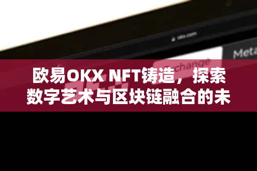欧易OKX NFT铸造,探索数字艺术与区块链融合的未来 欧易OKX NFT铸造,探索数字艺术与区块链融合的未来