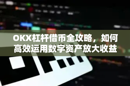 OKX杠杆借币全攻略,如何高效运用数字资产放大收益 OKX杠杆借币全攻略,如何高效运用数字资产放大收益