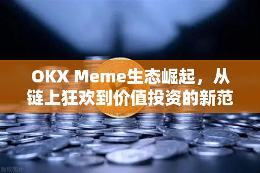 OKX Meme生态崛起,从链上狂欢到价值投资的新范式 OKX Meme生态崛起,从链上狂欢到价值投资的新范式