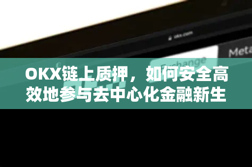 OKX链上质押,如何安全高效地参与去中心化金融新生态 OKX链上质押,如何安全高效地参与去中心化金融新生态