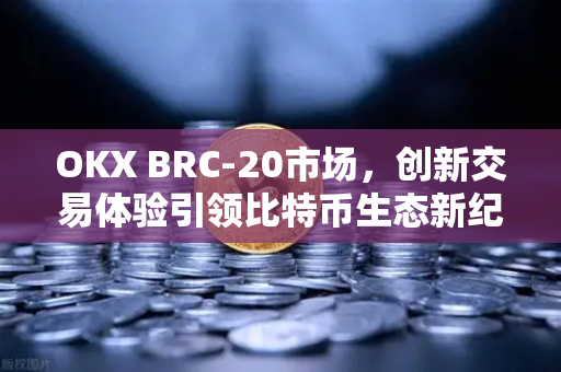 OKX BRC-20市场,创新交易体验引领比特币生态新纪元 OKX BRC-20市场,创新交易体验引领比特币生态新纪元