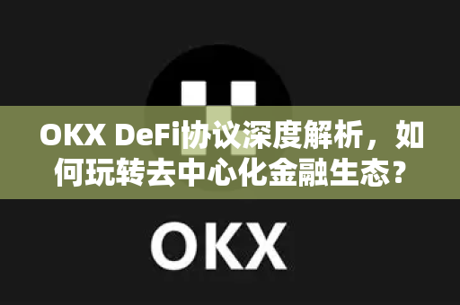 OKX DeFi协议深度解析,如何玩转去中心化金融生态? OKX DeFi协议深度解析,如何玩转去中心化金融生态?