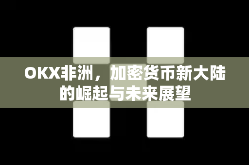 OKX非洲，加密货币新大陆的崛起与未来展望