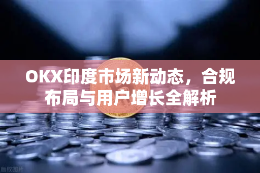 OKX印度市场新动态,合规布局与用户增长全解析 OKX印度市场新动态,合规布局与用户增长全解析