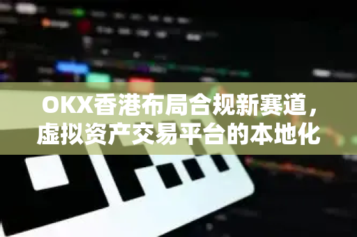 OKX香港布局合规新赛道,虚拟资产交易平台的本地化突围与未来展望 OKX香港布局合规新赛道,虚拟资产交易平台的本地化突围与未来展望