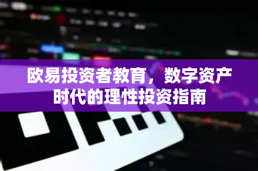 欧易投资者教育,数字资产时代的理性投资指南 欧易投资者教育,数字资产时代的理性投资指南