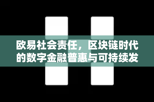 欧易社会责任,区块链时代的数字金融普惠与可持续发展蓝图 欧易社会责任,区块链时代的数字金融普惠与可持续发展蓝图