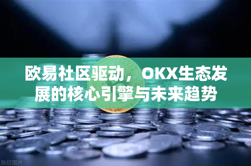 欧易社区驱动,OKX生态发展的核心引擎与未来趋势 欧易社区驱动,OKX生态发展的核心引擎与未来趋势