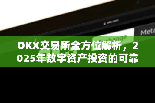 OKX交易所全方位解析,2025年数字资产投资的可靠选择 OKX交易所全方位解析,2025年数字资产投资的可靠选择