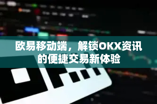 欧易移动端,解锁OKX资讯的便捷交易新体验 欧易移动端,解锁OKX资讯的便捷交易新体验