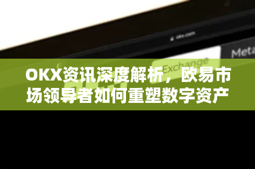 OKX资讯深度解析,欧易市场领导者如何重塑数字资产交易格局 OKX资讯深度解析,欧易市场领导者如何重塑数字资产交易格局