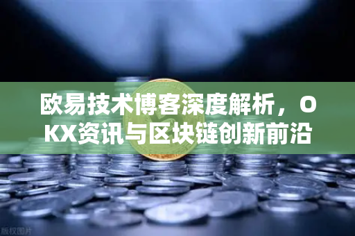 欧易技术博客深度解析,OKX资讯与区块链创新前沿 欧易技术博客深度解析,OKX资讯与区块链创新前沿