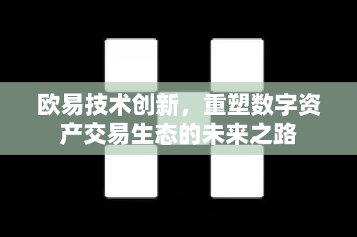 欧易技术创新，重塑数字资产交易生态的未来之路