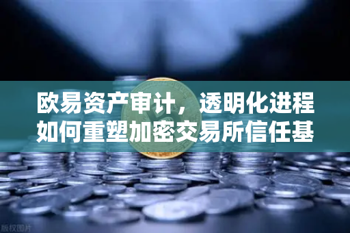 欧易资产审计,透明化进程如何重塑加密交易所信任基石 欧易资产审计,透明化进程如何重塑加密交易所信任基石