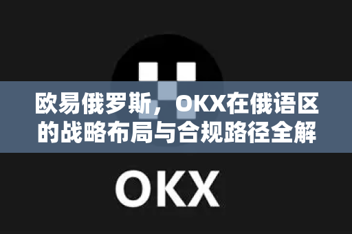 欧易俄罗斯,OKX在俄语区的战略布局与合规路径全解析 欧易俄罗斯,OKX在俄语区的战略布局与合规路径全解析
