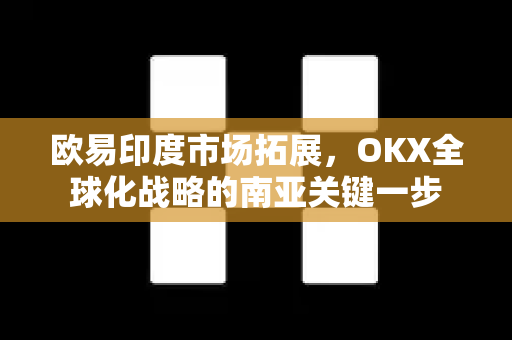 欧易印度市场拓展，OKX全球化战略的南亚关键一步
