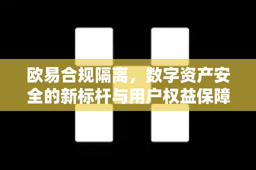 欧易合规隔离,数字资产安全的新标杆与用户权益保障 欧易合规隔离,数字资产安全的新标杆与用户权益保障