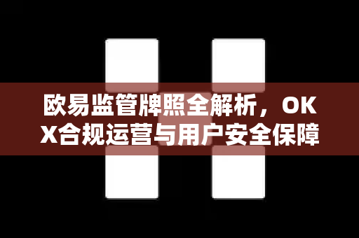 欧易监管牌照全解析,OKX合规运营与用户安全保障指南 欧易监管牌照全解析,OKX合规运营与用户安全保障指南