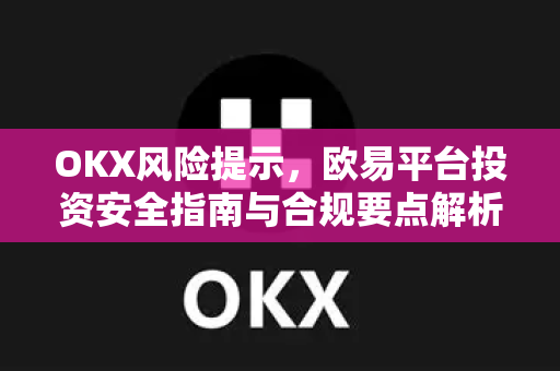 OKX风险提示，欧易平台投资安全指南与合规要点解析