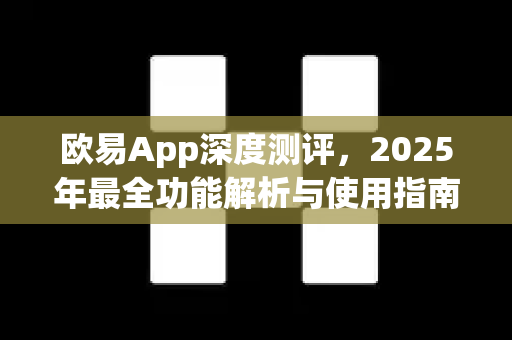 欧易App深度测评,2025年最全功能解析与使用指南 欧易App深度测评,2025年最全功能解析与使用指南