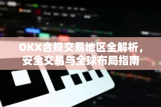 OKX合规交易地区全解析，安全交易与全球布局指南